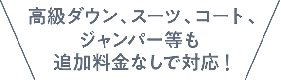高級ダウン、スーツ、コート、ジャンパー等も追加料金なしで対応！